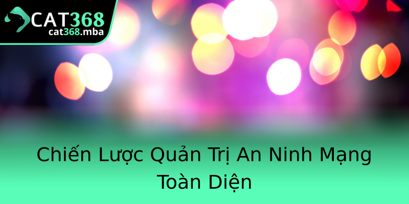 Chiến Lược Quản Trị An Ninh Mạng Toàn Diện Chiến Lược Quản Trị An Ninh Mạng Toàn Diện