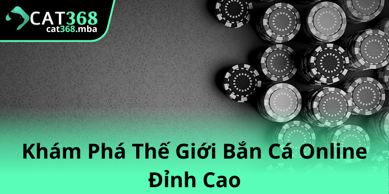 Khám Phá Bắn Cá Đỉnh Cao - Trải Nghiệm Với Bắn Cá Trên Cat368 1 Kham Pha The Gioi Ban Ca Online Dinh Cao